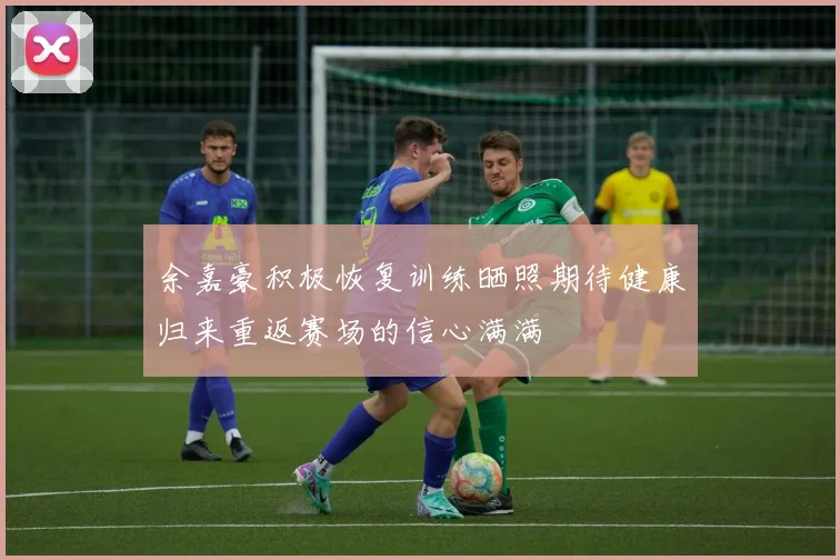 余嘉豪积极恢复训练晒照期待健康归来重返赛场的信心满满