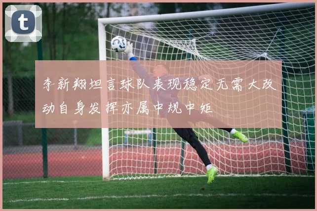 李新翔坦言球队表现稳定无需大改动自身发挥亦属中规中矩