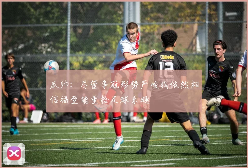 瓜帅：尽管争冠形势严峻我依然相信福登能重拾足球乐趣