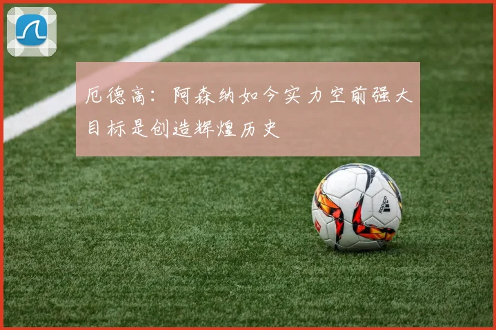 厄德高：阿森纳如今实力空前强大目标是创造辉煌历史