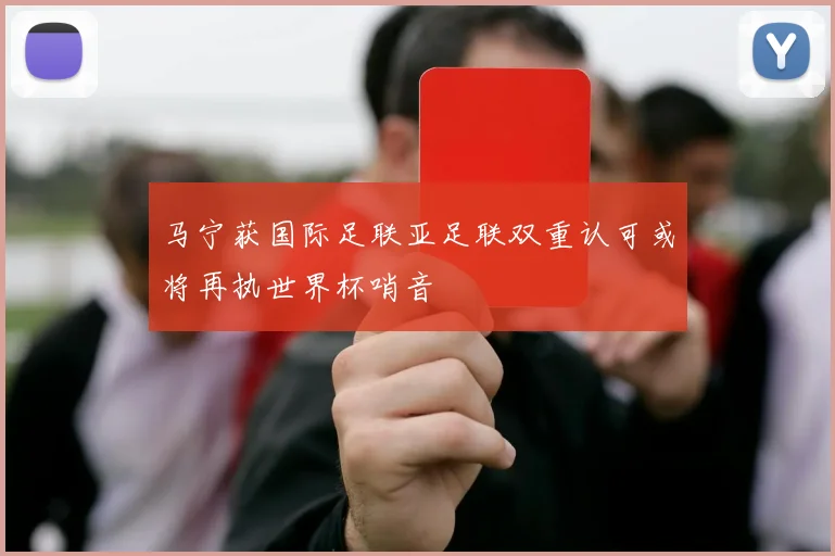 马宁获国际足联亚足联双重认可或将再执世界杯哨音