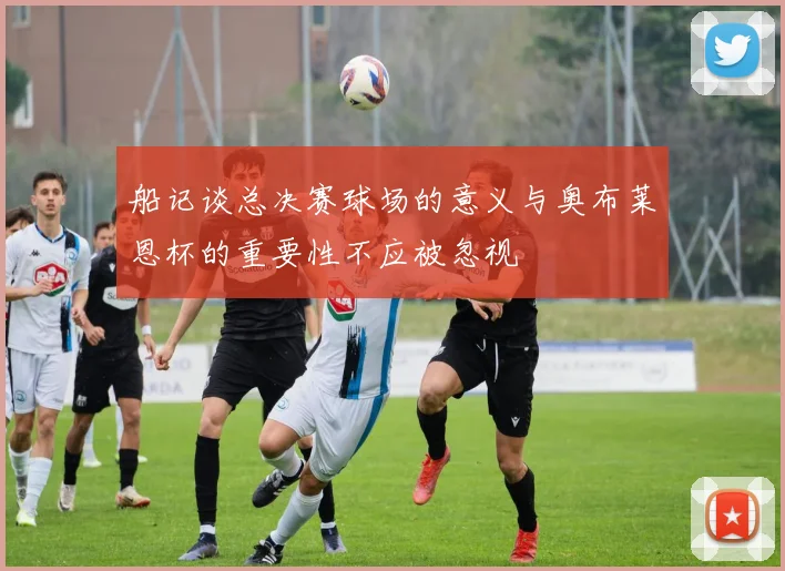 船记谈总决赛球场的意义与奥布莱恩杯的重要性不应被忽视