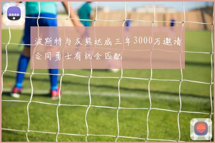 波斯特与灰熊达成三年3000万邀请合同勇士有机会匹配