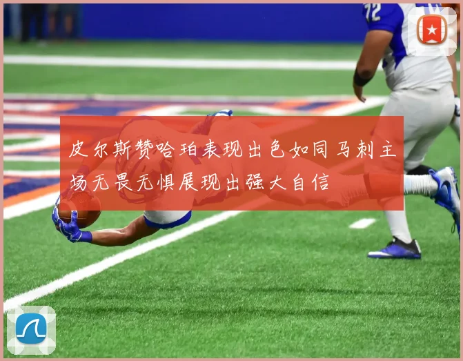 皮尔斯赞哈珀表现出色如同马刺主场无畏无惧展现出强大自信