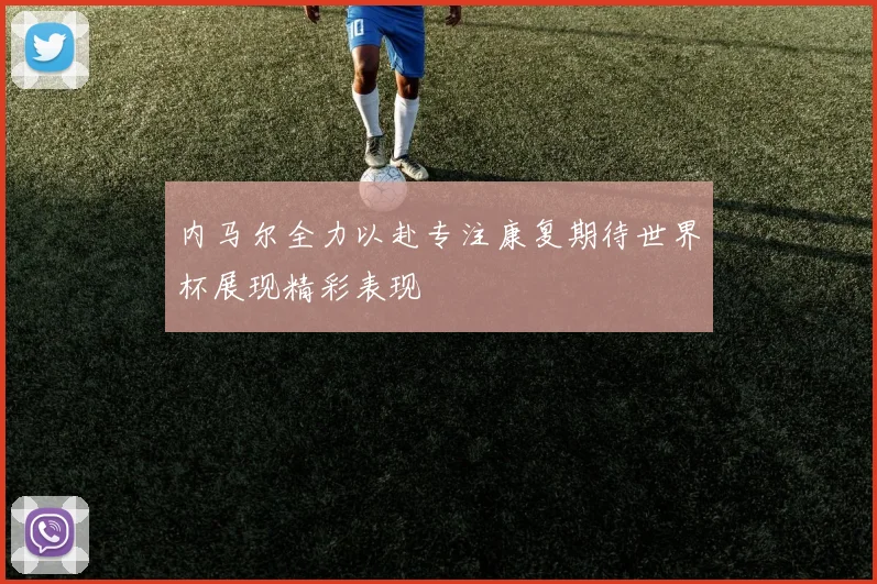 内马尔全力以赴专注康复期待世界杯展现精彩表现