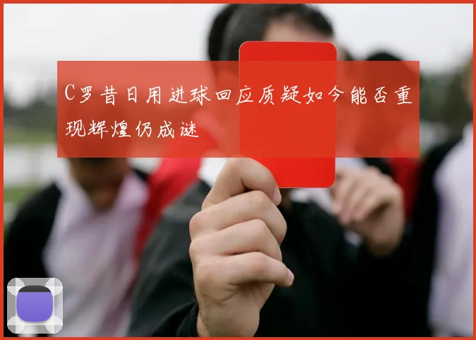C罗昔日用进球回应质疑如今能否重现辉煌仍成谜