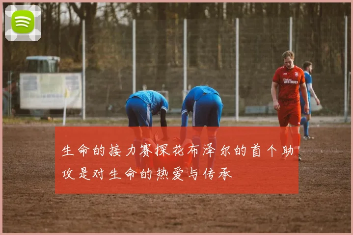 生命的接力赛探花布泽尔的首个助攻是对生命的热爱与传承