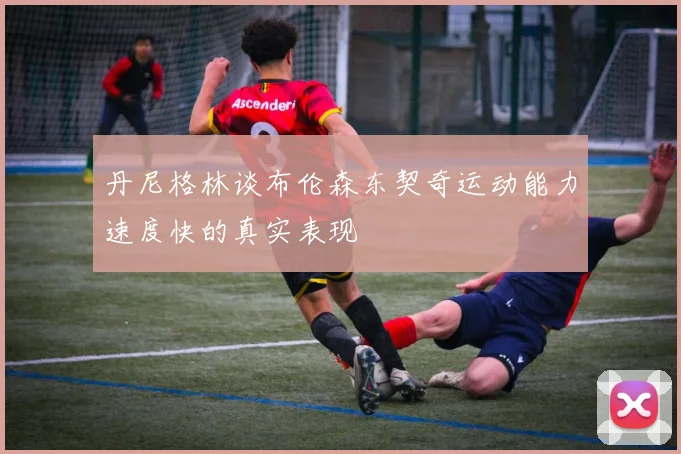 丹尼格林谈布伦森东契奇运动能力速度快的真实表现