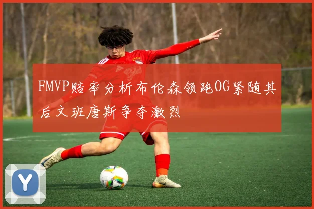 FMVP赔率分析布伦森领跑OG紧随其后文班唐斯争夺激烈