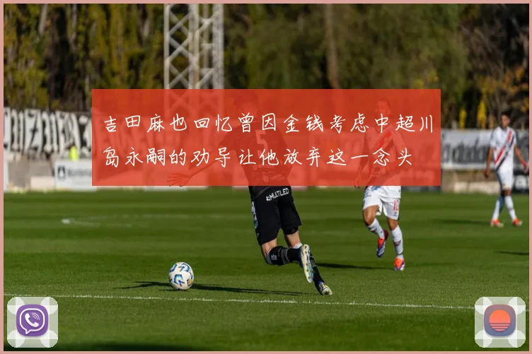 吉田麻也回忆曾因金钱考虑中超川岛永嗣的劝导让他放弃这一念头