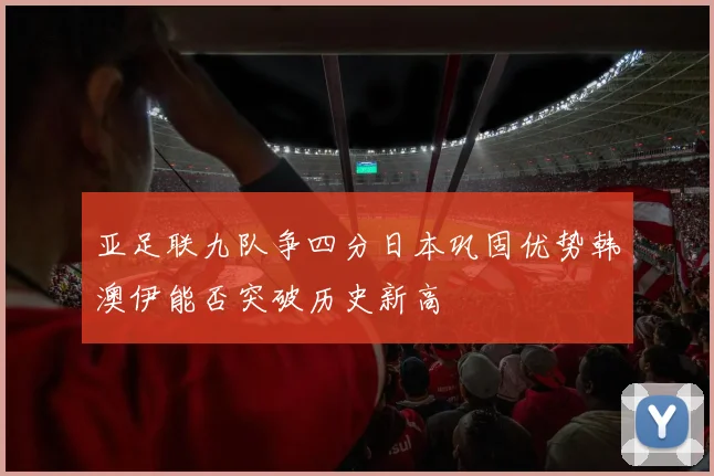 亚足联九队争四分日本巩固优势韩澳伊能否突破历史新高