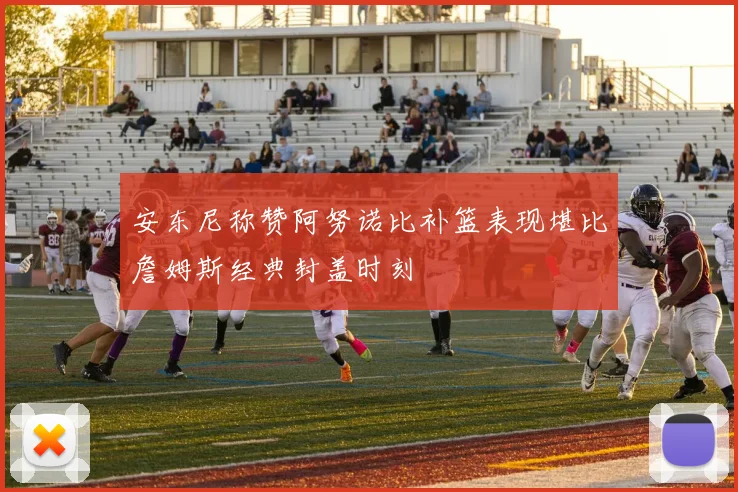 安东尼称赞阿努诺比补篮表现堪比詹姆斯经典封盖时刻