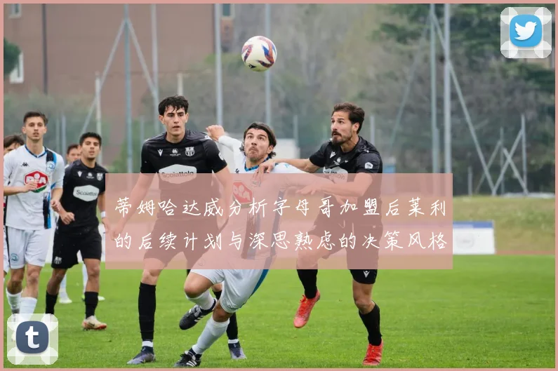 蒂姆哈达威分析字母哥加盟后莱利的后续计划与深思熟虑的决策风格