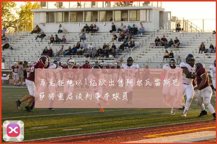 马竞拒绝以1亿欧出售阿尔瓦雷斯巴萨将重启谈判争夺球员