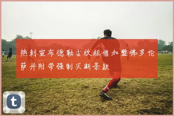 热刺宣布德勒古欣租借加盟佛罗伦萨并附带强制买断条款