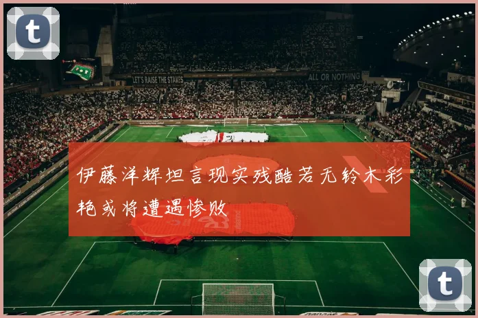 伊藤洋辉坦言现实残酷若无铃木彩艳或将遭遇惨败