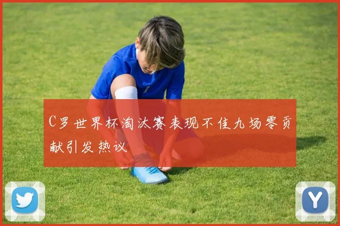 C罗世界杯淘汰赛表现不佳九场零贡献引发热议