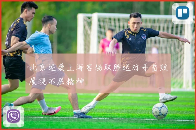 北京逆袭上海客场取胜送对手首败展现不屈精神