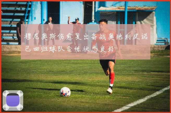 穆尼奥斯伤愈复出备战奥地利皮诺已回归球队合练状态良好