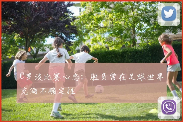 C罗谈比赛心态：胜负常在足球世界充满不确定性