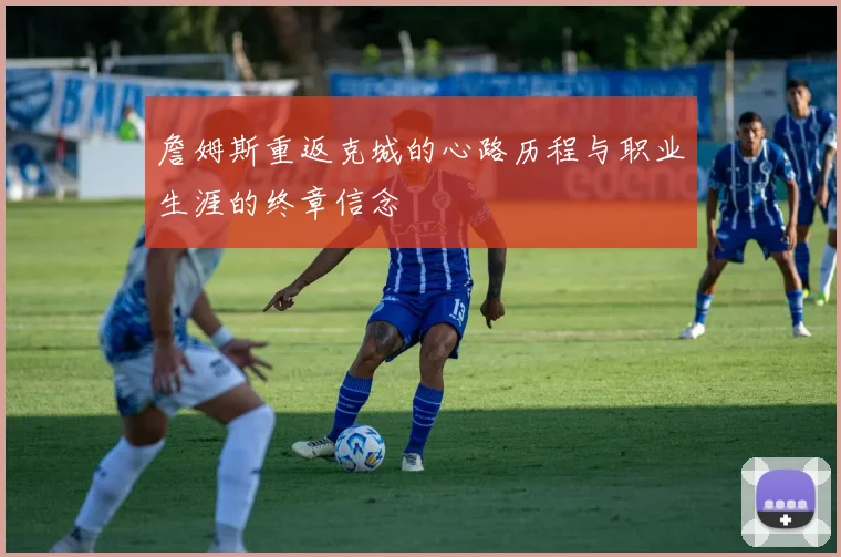詹姆斯重返克城的心路历程与职业生涯的终章信念