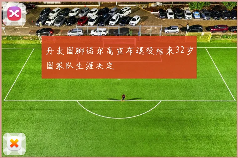 丹麦国脚诺尔高宣布退役结束32岁国家队生涯决定