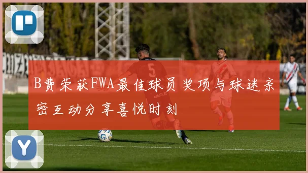B费荣获FWA最佳球员奖项与球迷亲密互动分享喜悦时刻