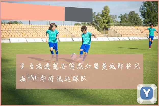 罗马诺透露安德森加盟曼城即将完成HWG即将抵达球队