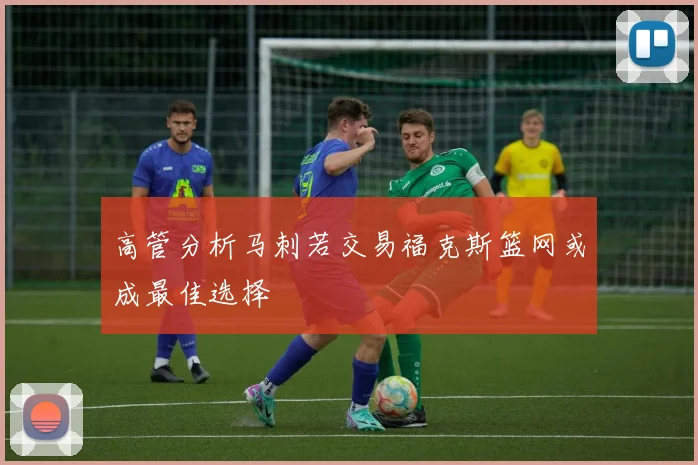 高管分析马刺若交易福克斯篮网或成最佳选择