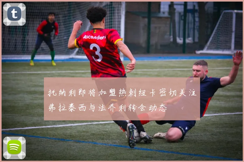 托纳利即将加盟热刺纽卡密切关注弗拉泰西与法乔利转会动态